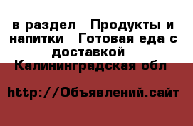  в раздел : Продукты и напитки » Готовая еда с доставкой . Калининградская обл.